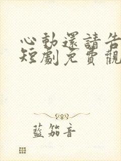 心动还请告诉我短剧免费观看全集高清版