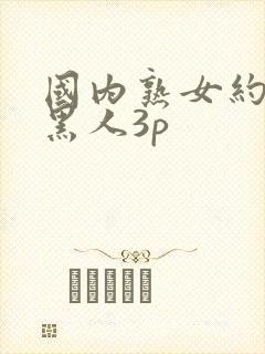 国内熟女约老外黑人3p