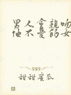 男人会亲吻一个他不爱的女人吗?