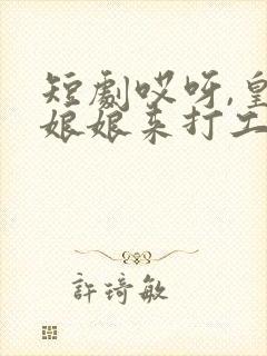 短剧哎呀,皇后娘娘来打工