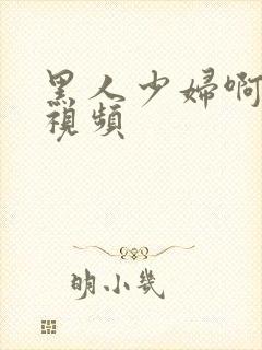 黑人少妇啊啊啊视频