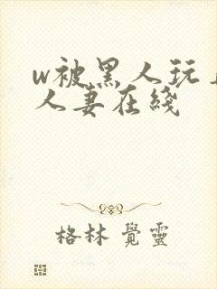 w被黑人玩弄的人妻在线