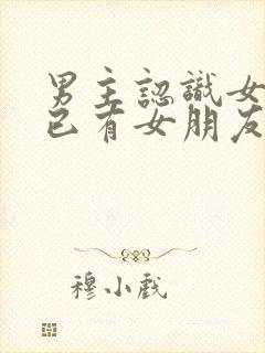 男主认识女主时已有女朋友