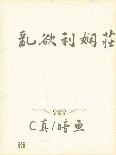 乱欲利娴庄最新
