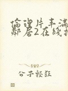 伦理片丰满的女邻居2在线播放