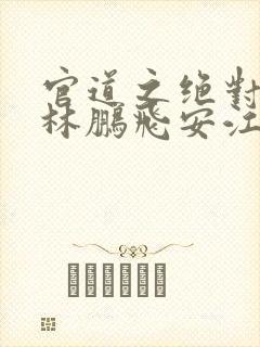 官道之绝对权力林鹏飞安江小说免费阅读全文