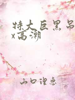 特大巨黑吊xxx高潮