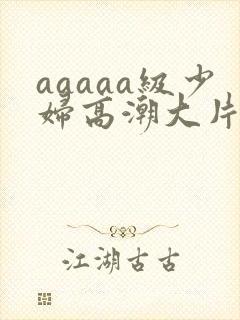 aaaaa级少妇高潮大片免费