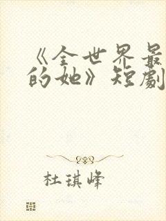 《全世界最爱我的她》短剧