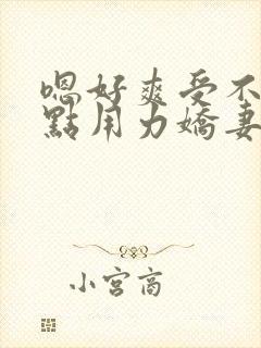 嗯好爽受不了快点用力娇妻交换