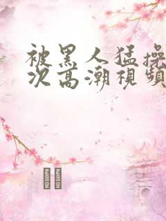 被黑人猛操10次高潮视频