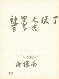 被黑人猛了进去有多爽