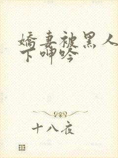 娇妻被黑人杂交下呻吟