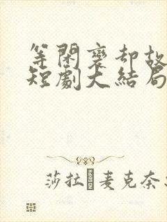 等闲变却故人心短剧大结局