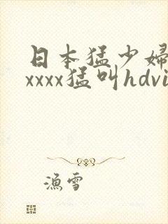 日本猛少妇色xxxxx猛叫hdvi