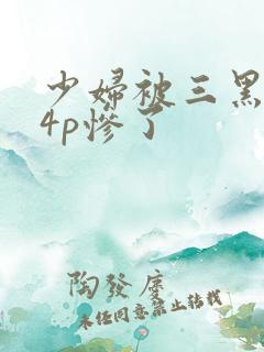 少妇被三黑人玩4p惨了