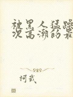 被黑人猛躁10次高潮的最新动态