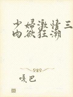 少妇激情三级w肉欲狂潮