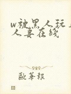 w被黑人玩弄的人妻在线
