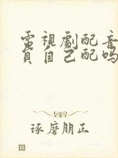 电视剧配音是演员自己配吗