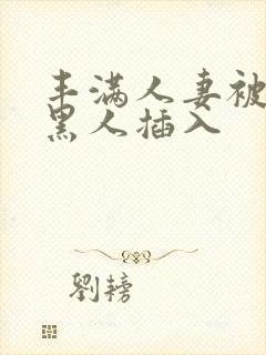 丰满人妻被多个黑人插入