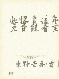 此恨负流年短剧免费观看完整版