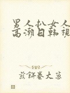 男人扒女人下添高潮日韩视频