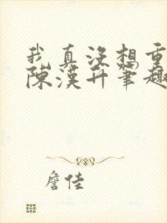 我真没想重生啊陈汉升笔趣阁