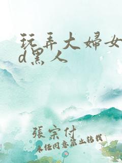 玩弄大妇女vhd黑人