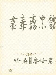 女主高中被强取豪夺的小说