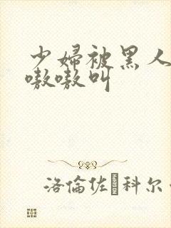 少妇被黑人4p嗷嗷叫