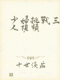 少妇挑战三个黑人视频