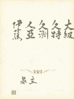 伊人久久大香天蕉亚洲特级