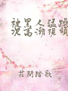 被黑人猛躁1o次高潮视频播放