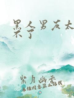 黑人男友太猛受不了