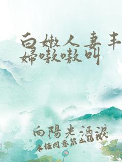 白嫩人妻丰满少妇嗷嗷叫