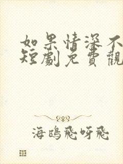 如果情深不可说短剧免费观看全集