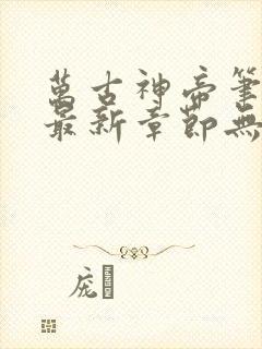 万古神帝笔趣阁最新章节无弹窗下载