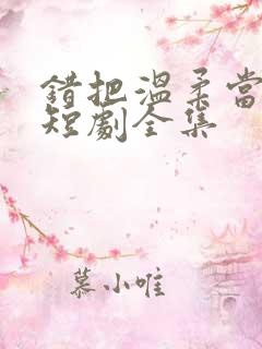 错把温柔当情深短剧全集