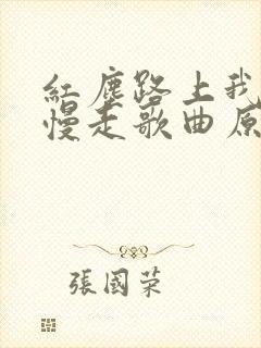 红尘路上我们慢慢走歌曲原唱简谱