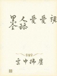 黑人爱爱视频大全舔