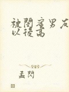 被闺蜜男友上错以后高