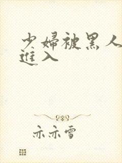 少妇被黑人猛烈进入