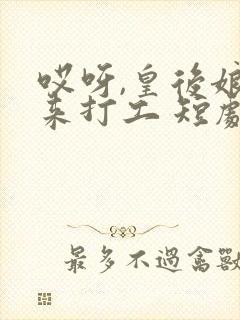 哎呀,皇后娘娘来打工 短剧