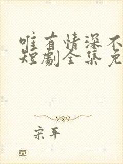 唯有情深不可负短剧全集免费观看高清