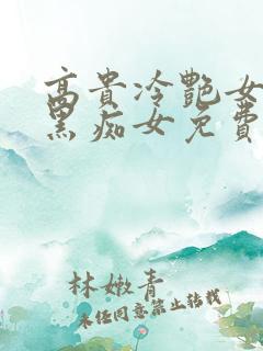 高贵冷艳女神媚黑痴女免费阅读小说