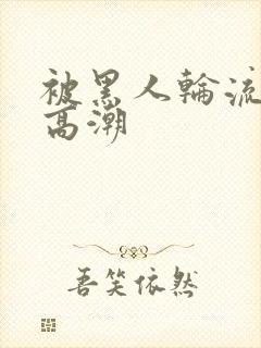 被黑人轮流操到高潮