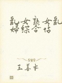 乱女熟女乱妇熟妇综合站