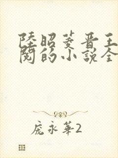 陆昭菱晋王周时阅的小说全文免费阅读