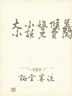 大小姐倾慕法则小说免费阅读无弹窗